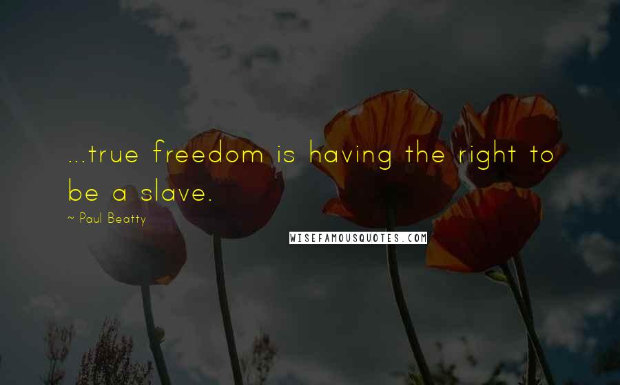 Paul Beatty Quotes: ...true freedom is having the right to be a slave.