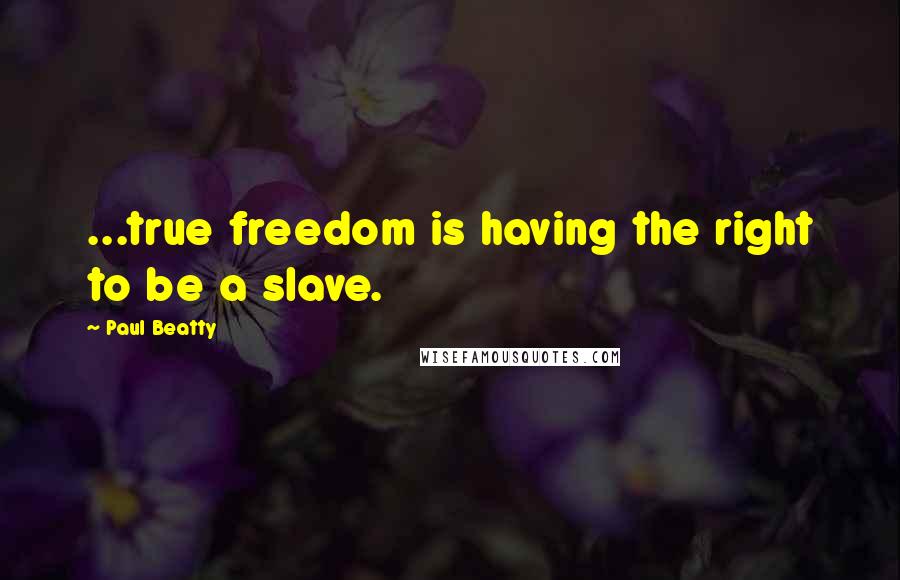 Paul Beatty Quotes: ...true freedom is having the right to be a slave.