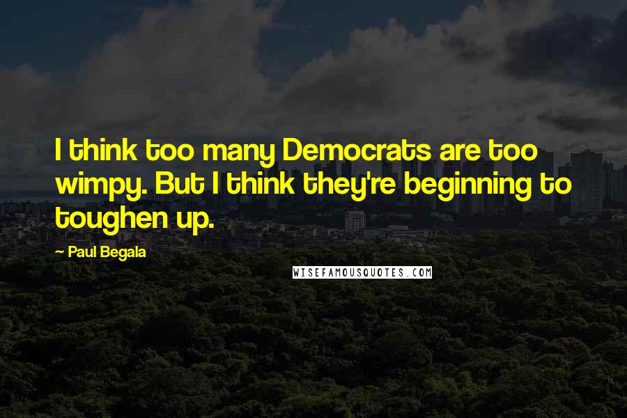 Paul Begala Quotes: I think too many Democrats are too wimpy. But I think they're beginning to toughen up.