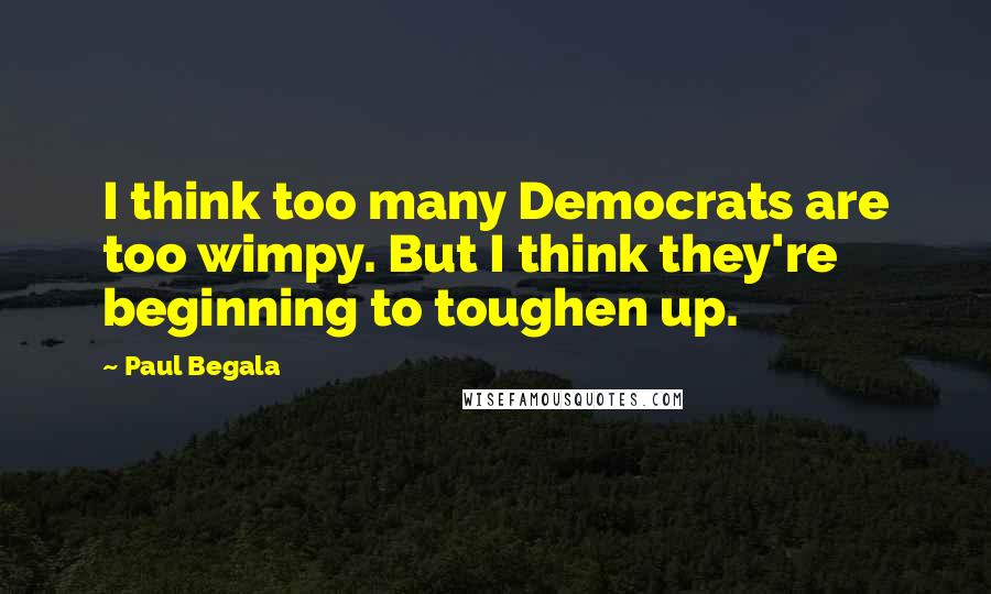 Paul Begala Quotes: I think too many Democrats are too wimpy. But I think they're beginning to toughen up.