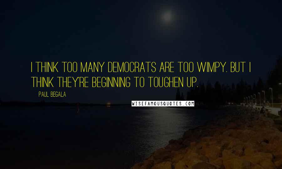 Paul Begala Quotes: I think too many Democrats are too wimpy. But I think they're beginning to toughen up.