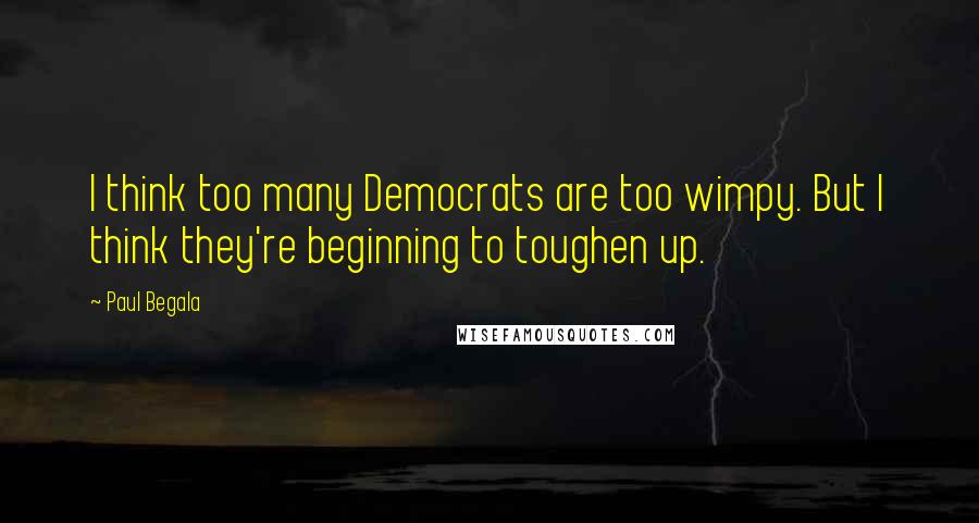 Paul Begala Quotes: I think too many Democrats are too wimpy. But I think they're beginning to toughen up.