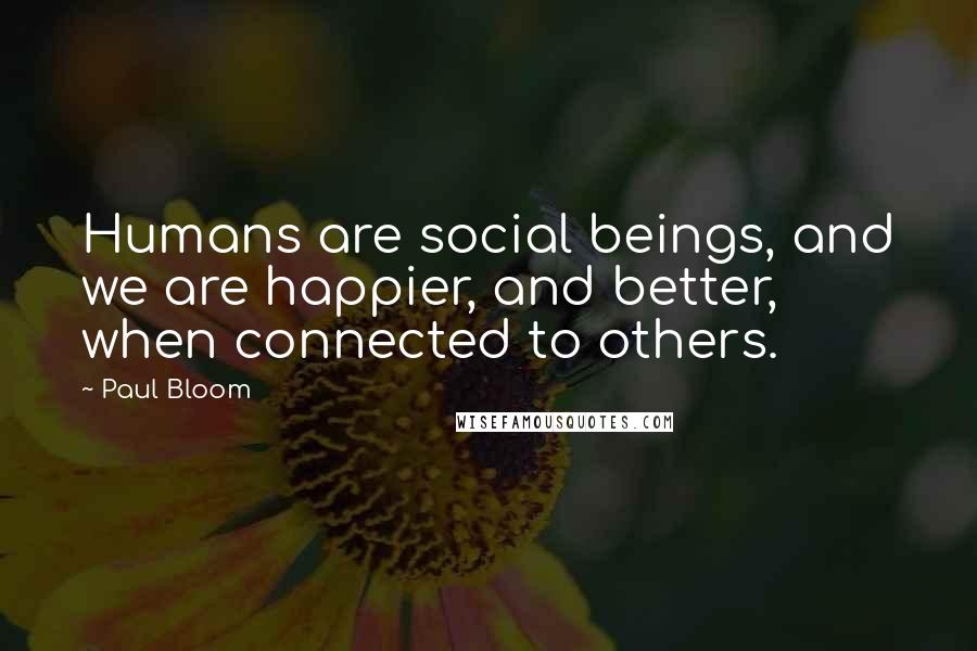 Paul Bloom Quotes: Humans are social beings, and we are happier, and better, when connected to others.