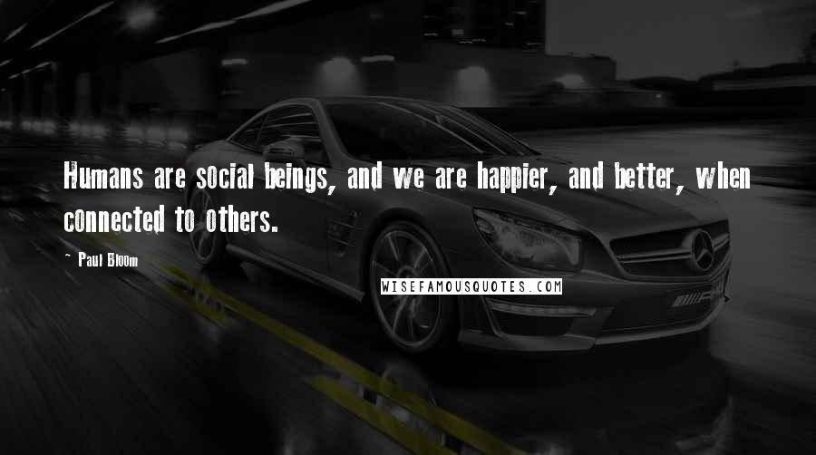 Paul Bloom Quotes: Humans are social beings, and we are happier, and better, when connected to others.