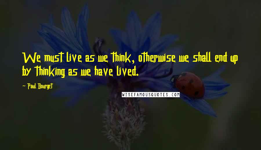 Paul Bourget Quotes: We must live as we think, otherwise we shall end up by thinking as we have lived.