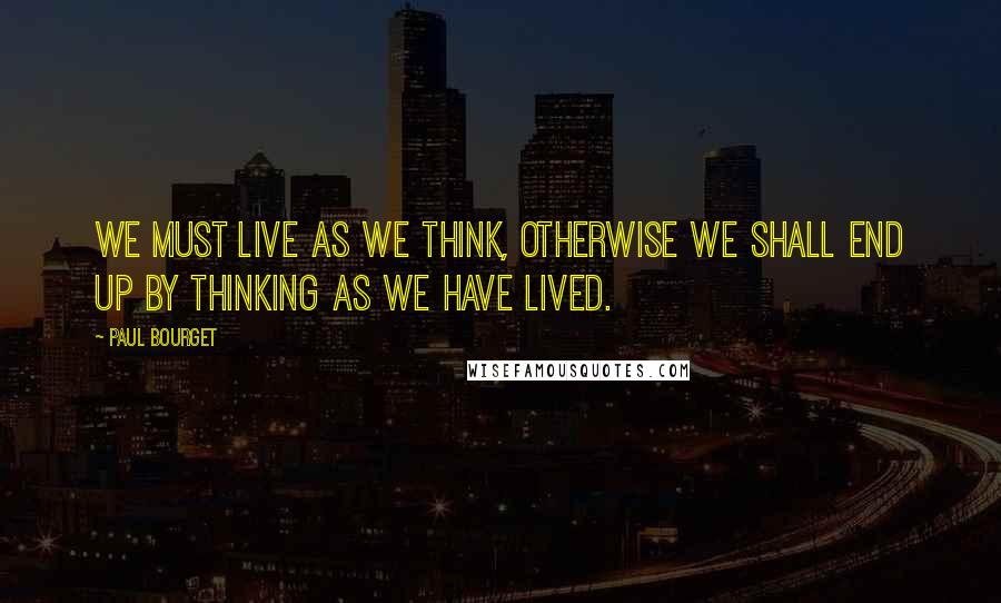 Paul Bourget Quotes: We must live as we think, otherwise we shall end up by thinking as we have lived.