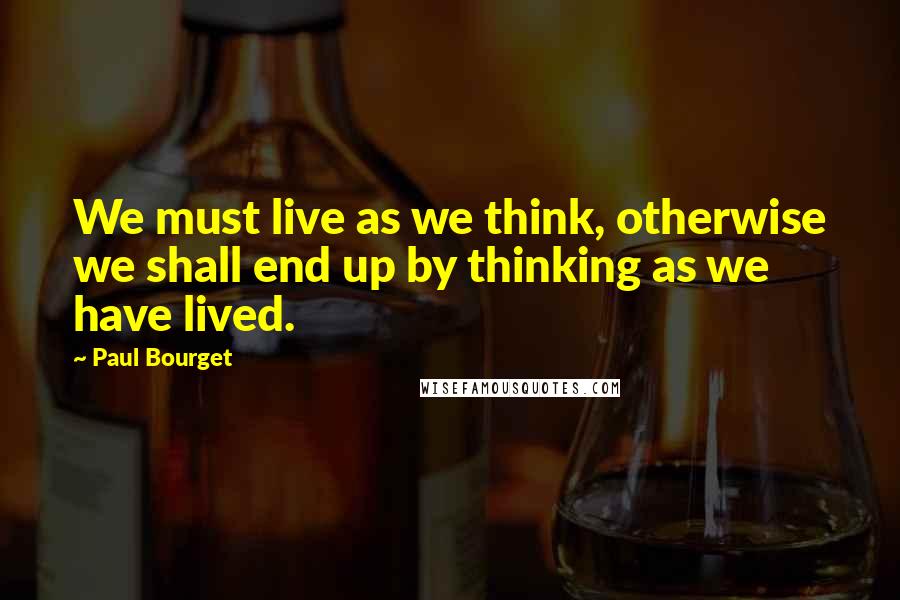 Paul Bourget Quotes: We must live as we think, otherwise we shall end up by thinking as we have lived.