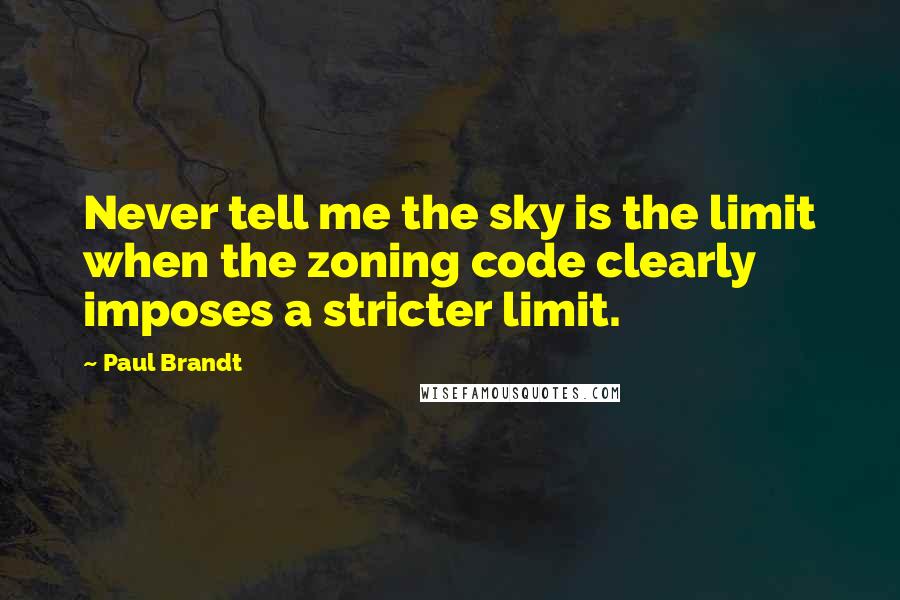 Paul Brandt Quotes: Never tell me the sky is the limit when the zoning code clearly imposes a stricter limit.