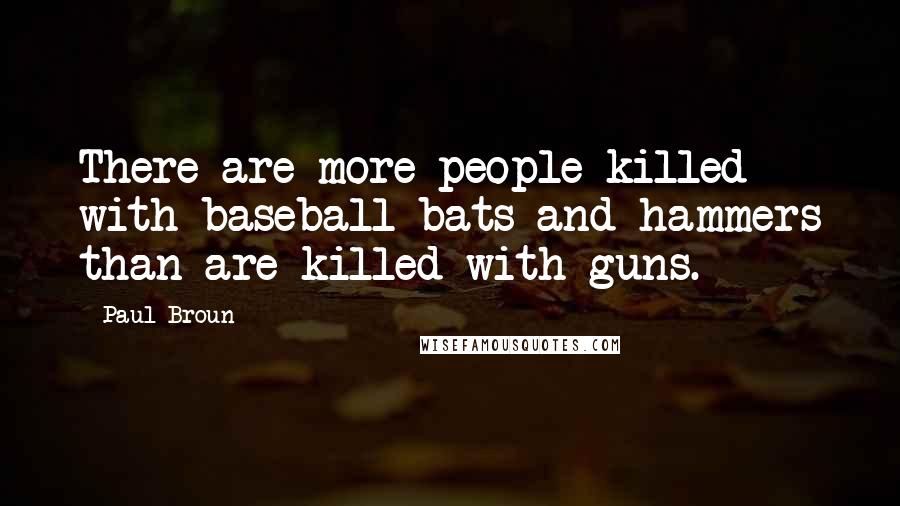 Paul Broun Quotes: There are more people killed with baseball bats and hammers than are killed with guns.