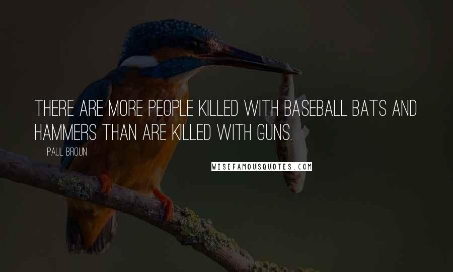 Paul Broun Quotes: There are more people killed with baseball bats and hammers than are killed with guns.