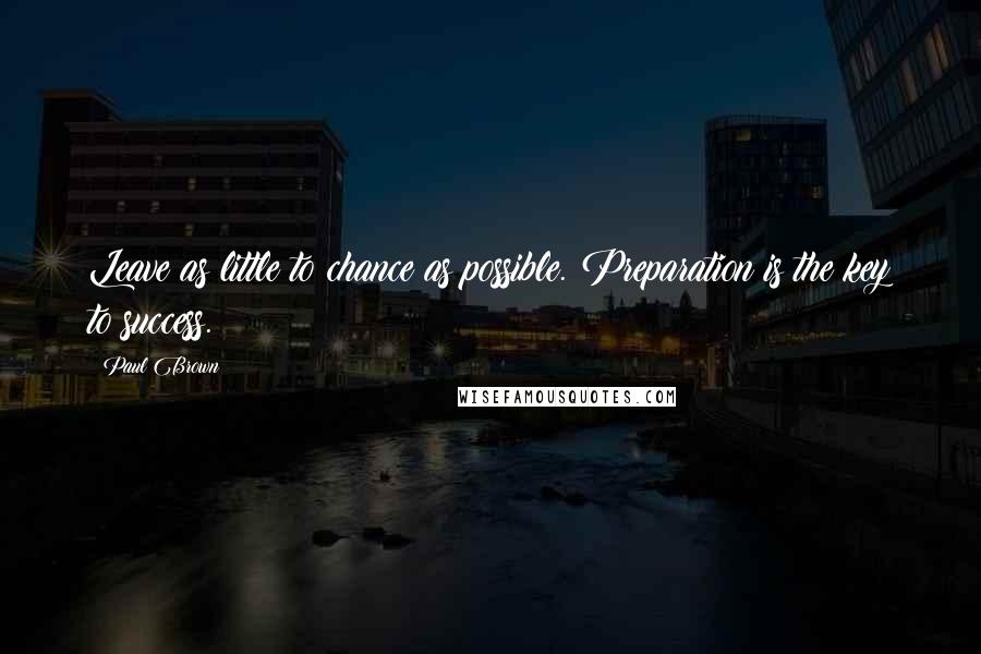 Paul Brown Quotes: Leave as little to chance as possible. Preparation is the key to success.