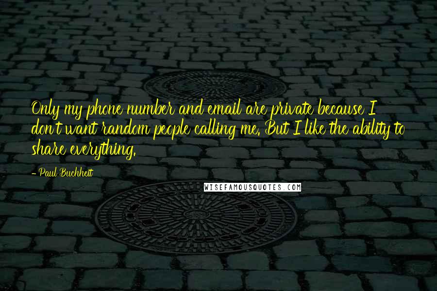 Paul Buchheit Quotes: Only my phone number and email are private because I don't want random people calling me. But I like the ability to share everything.