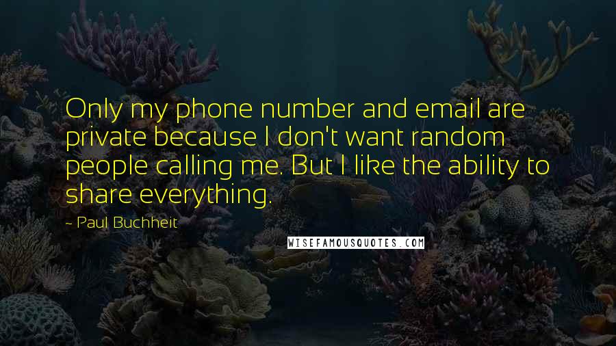 Paul Buchheit Quotes: Only my phone number and email are private because I don't want random people calling me. But I like the ability to share everything.