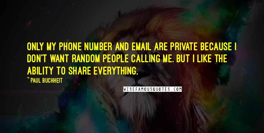 Paul Buchheit Quotes: Only my phone number and email are private because I don't want random people calling me. But I like the ability to share everything.