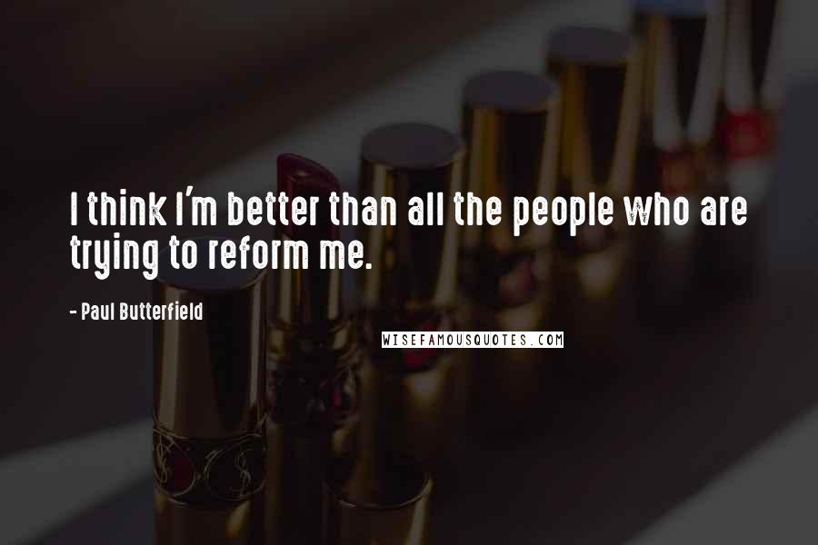 Paul Butterfield Quotes: I think I'm better than all the people who are trying to reform me.