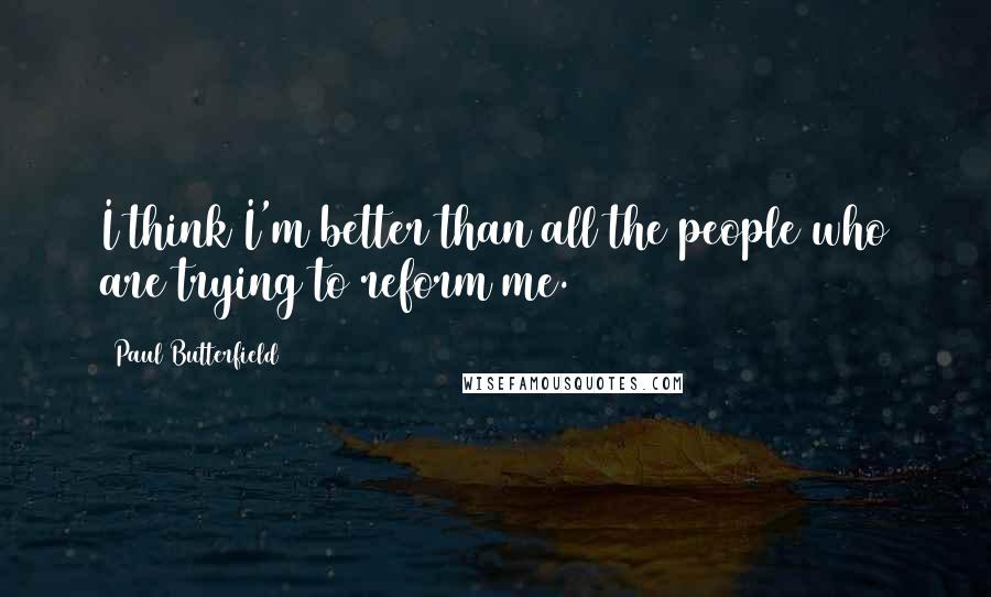 Paul Butterfield Quotes: I think I'm better than all the people who are trying to reform me.