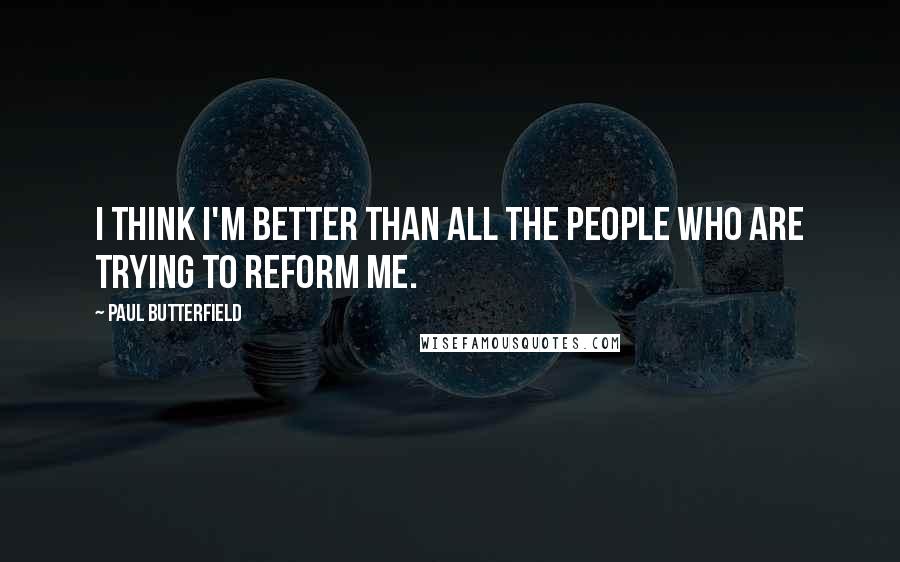 Paul Butterfield Quotes: I think I'm better than all the people who are trying to reform me.