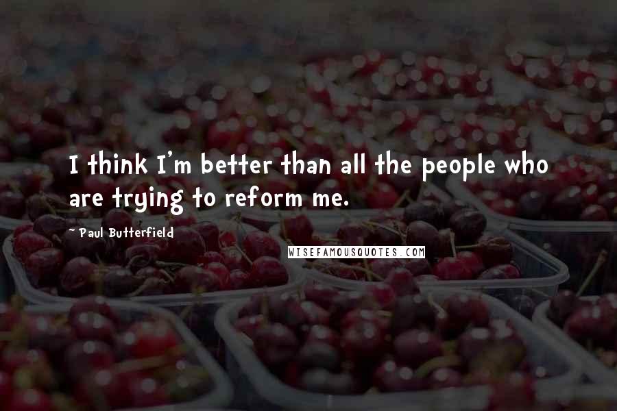 Paul Butterfield Quotes: I think I'm better than all the people who are trying to reform me.