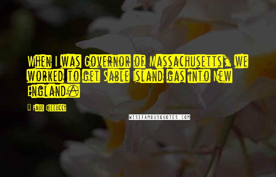 Paul Cellucci Quotes: When I was Governor of Massachusetts, we worked to get Sable Island gas into New England.