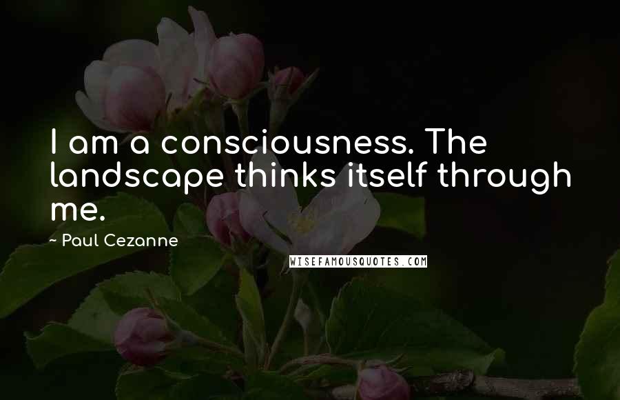 Paul Cezanne Quotes: I am a consciousness. The landscape thinks itself through me.