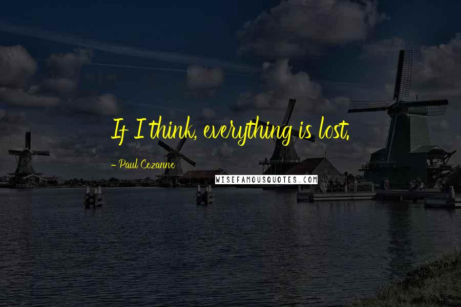 Paul Cezanne Quotes: If I think, everything is lost.