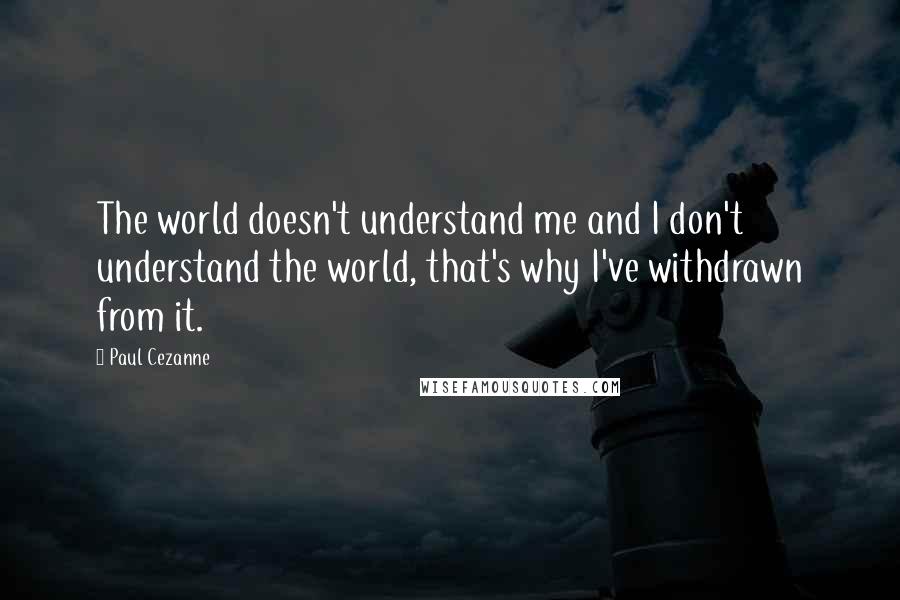 Paul Cezanne Quotes: The world doesn't understand me and I don't understand the world, that's why I've withdrawn from it.