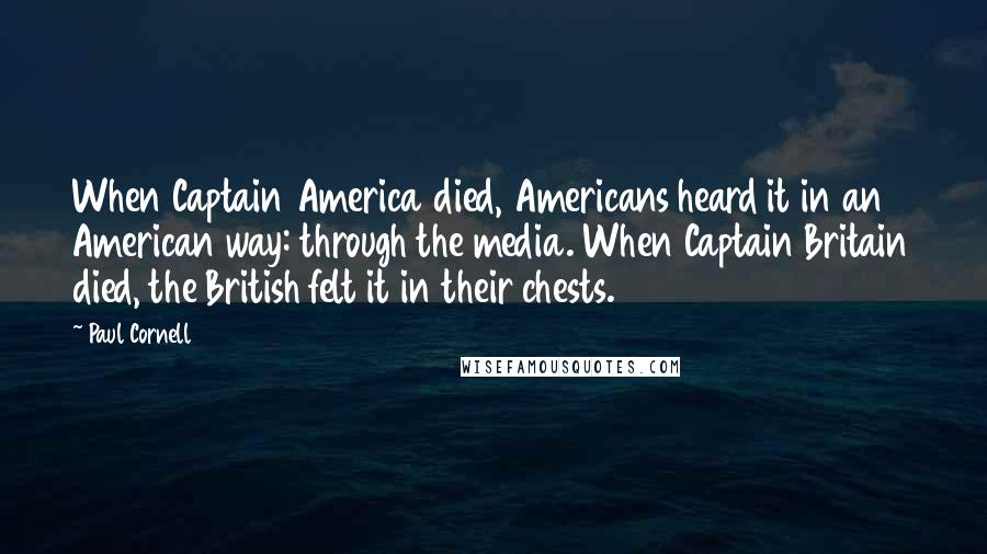 Paul Cornell Quotes: When Captain America died, Americans heard it in an American way: through the media. When Captain Britain died, the British felt it in their chests.