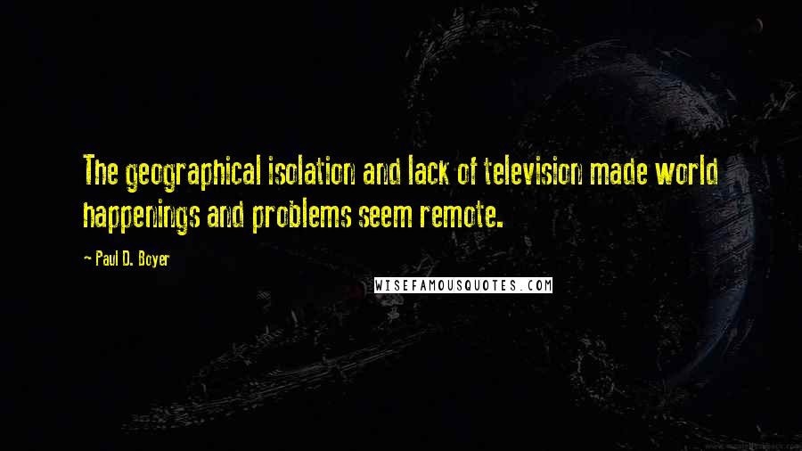 Paul D. Boyer Quotes: The geographical isolation and lack of television made world happenings and problems seem remote.