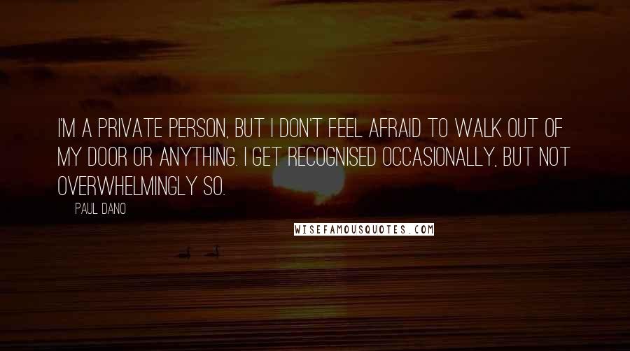 Paul Dano Quotes: I'm a private person, but I don't feel afraid to walk out of my door or anything. I get recognised occasionally, but not overwhelmingly so.