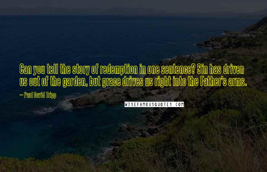 Paul David Tripp Quotes: Can you tell the story of redemption in one sentence? Sin has driven us out of the garden, but grace drives us right into the Father's arms.