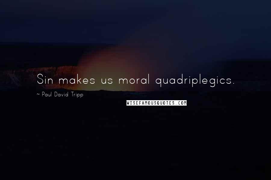 Paul David Tripp Quotes: Sin makes us moral quadriplegics.