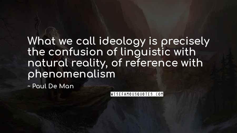 Paul De Man Quotes: What we call ideology is precisely the confusion of linguistic with natural reality, of reference with phenomenalism