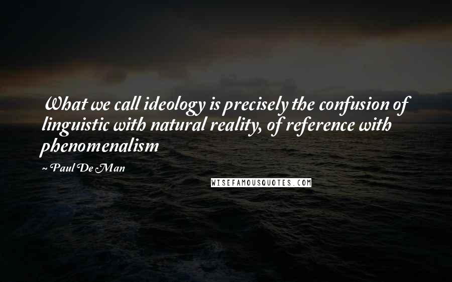 Paul De Man Quotes: What we call ideology is precisely the confusion of linguistic with natural reality, of reference with phenomenalism