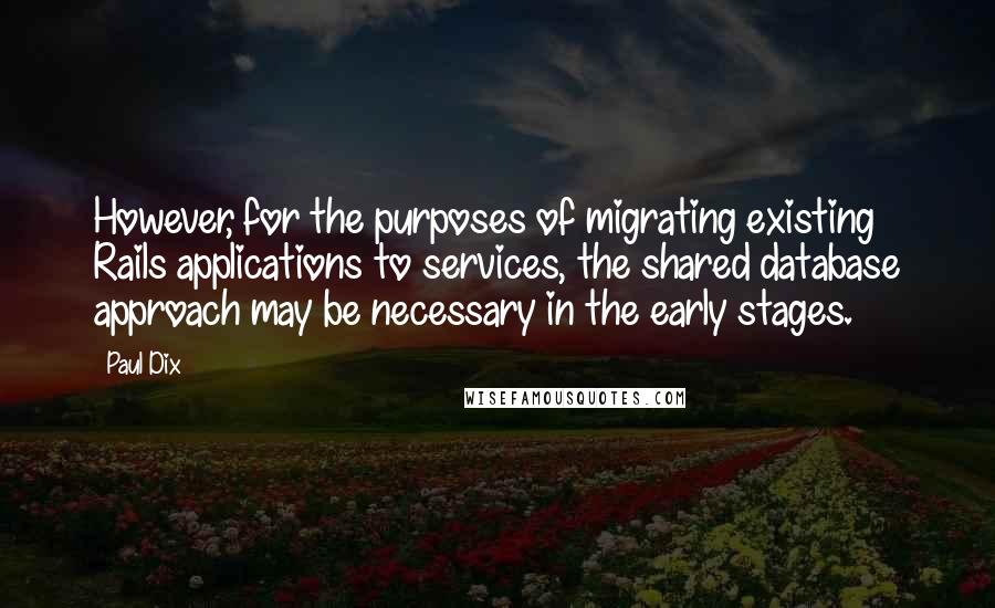 Paul Dix Quotes: However, for the purposes of migrating existing Rails applications to services, the shared database approach may be necessary in the early stages.