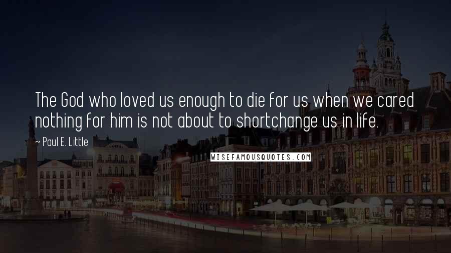 Paul E. Little Quotes: The God who loved us enough to die for us when we cared nothing for him is not about to shortchange us in life.