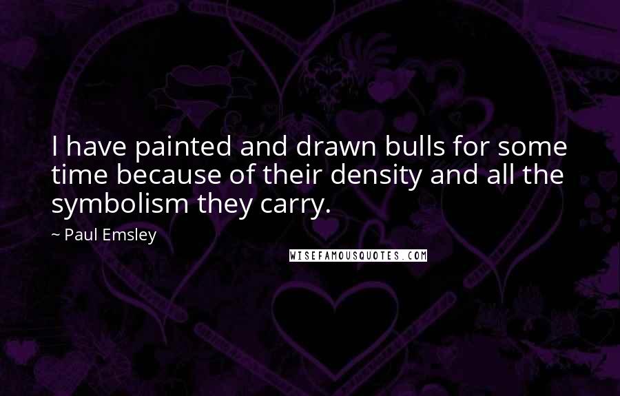 Paul Emsley Quotes: I have painted and drawn bulls for some time because of their density and all the symbolism they carry.