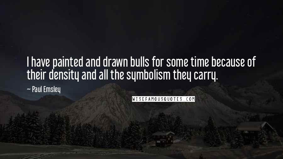 Paul Emsley Quotes: I have painted and drawn bulls for some time because of their density and all the symbolism they carry.