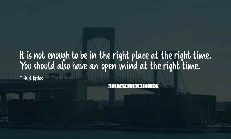 Paul Erdos Quotes: It is not enough to be in the right place at the right time. You should also have an open mind at the right time.