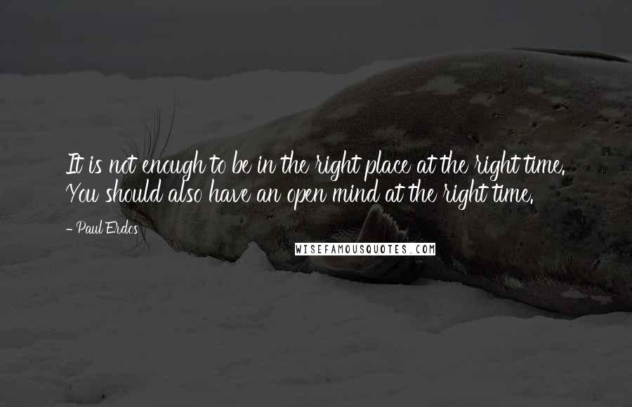 Paul Erdos Quotes: It is not enough to be in the right place at the right time. You should also have an open mind at the right time.