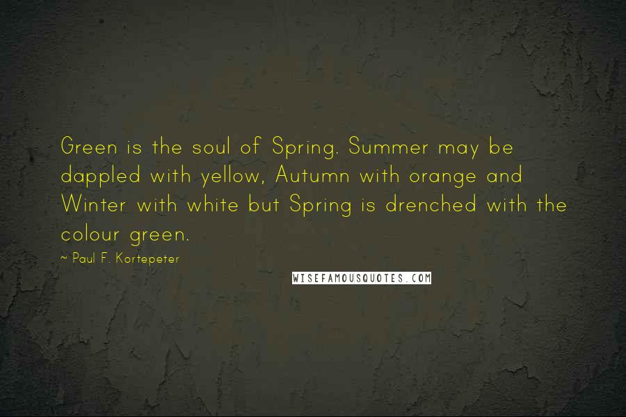 Paul F. Kortepeter Quotes: Green is the soul of Spring. Summer may be dappled with yellow, Autumn with orange and Winter with white but Spring is drenched with the colour green.