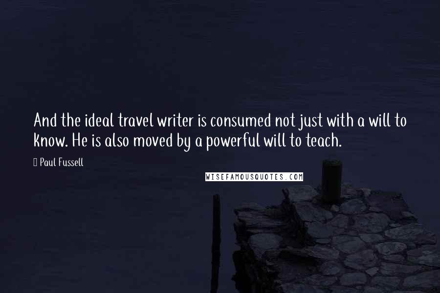 Paul Fussell Quotes: And the ideal travel writer is consumed not just with a will to know. He is also moved by a powerful will to teach.