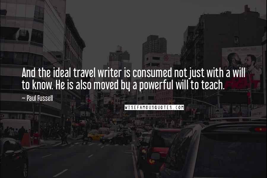 Paul Fussell Quotes: And the ideal travel writer is consumed not just with a will to know. He is also moved by a powerful will to teach.