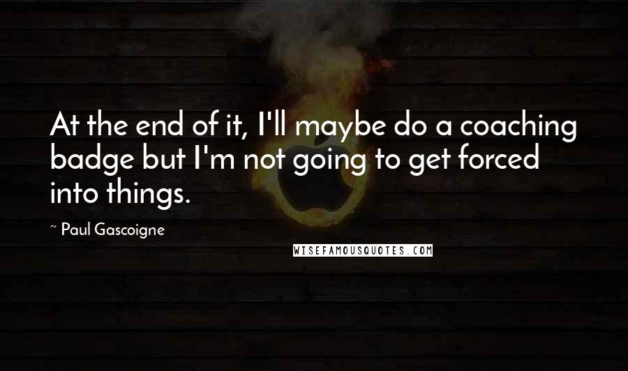 Paul Gascoigne Quotes: At the end of it, I'll maybe do a coaching badge but I'm not going to get forced into things.