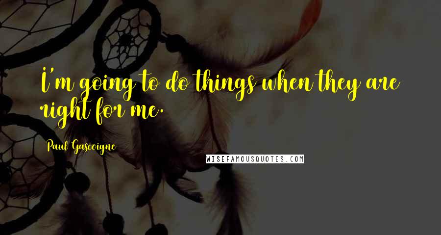 Paul Gascoigne Quotes: I'm going to do things when they are right for me.