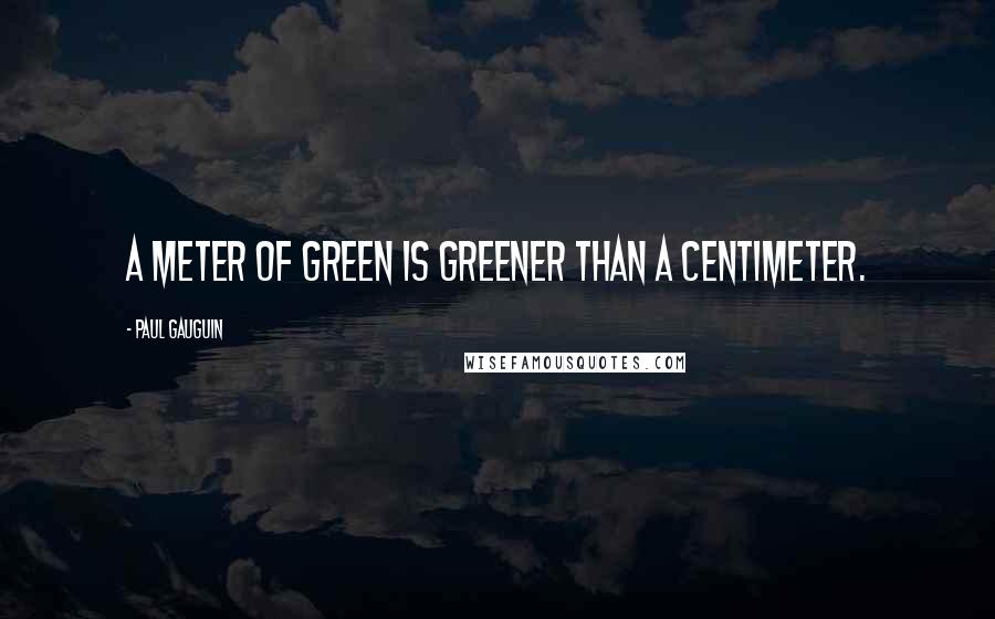 Paul Gauguin Quotes: A meter of green is greener than a centimeter.