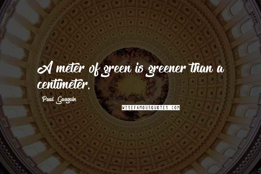 Paul Gauguin Quotes: A meter of green is greener than a centimeter.