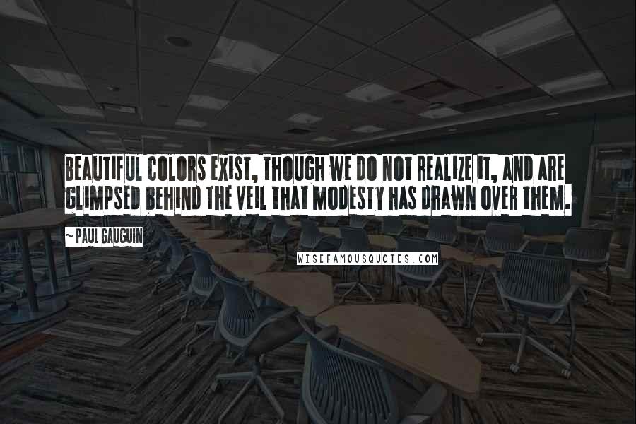 Paul Gauguin Quotes: Beautiful colors exist, though we do not realize it, and are glimpsed behind the veil that modesty has drawn over them.