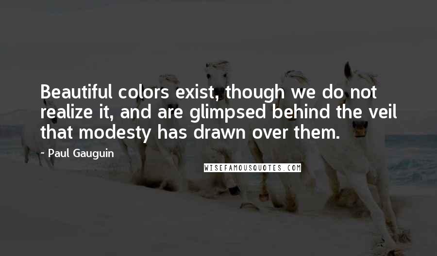 Paul Gauguin Quotes: Beautiful colors exist, though we do not realize it, and are glimpsed behind the veil that modesty has drawn over them.