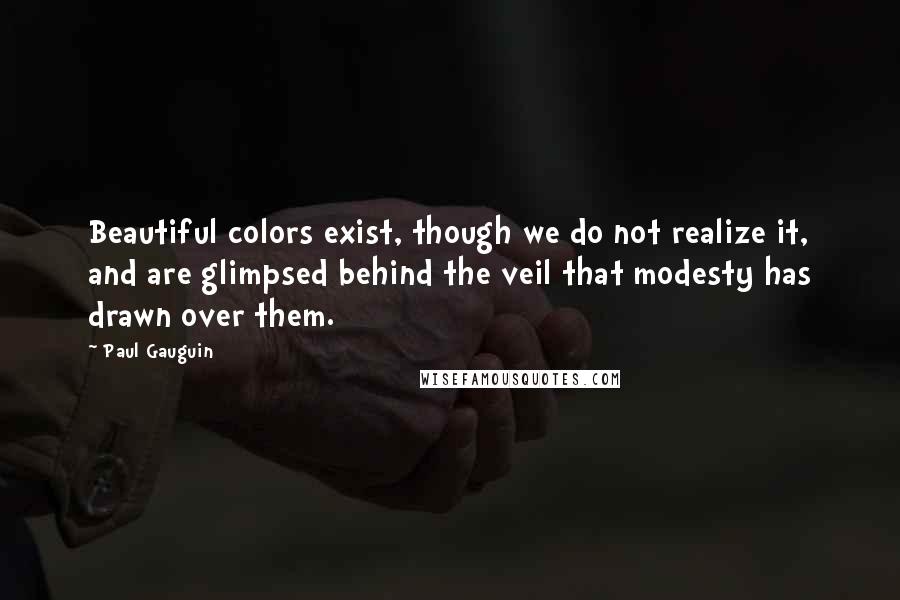 Paul Gauguin Quotes: Beautiful colors exist, though we do not realize it, and are glimpsed behind the veil that modesty has drawn over them.