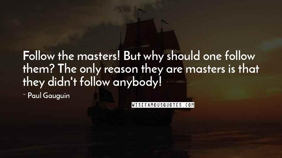 Paul Gauguin Quotes: Follow the masters! But why should one follow them? The only reason they are masters is that they didn't follow anybody!